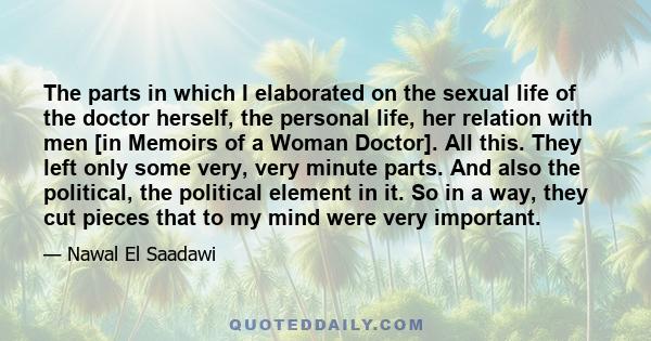 The parts in which I elaborated on the sexual life of the doctor herself, the personal life, her relation with men [in Memoirs of a Woman Doctor]. All this. They left only some very, very minute parts. And also the