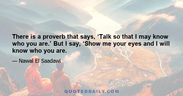 There is a proverb that says, ‘Talk so that I may know who you are.’ But I say, ‘Show me your eyes and I will know who you are.