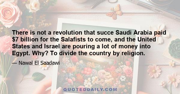 There is not a revolution that succe Saudi Arabia paid $7 billion for the Salafists to come, and the United States and Israel are pouring a lot of money into Egypt. Why? To divide the country by religion.