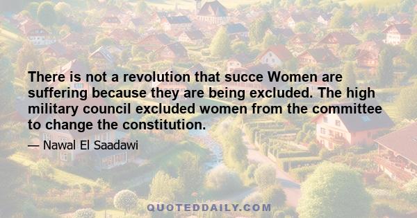 There is not a revolution that succe Women are suffering because they are being excluded. The high military council excluded women from the committee to change the constitution.