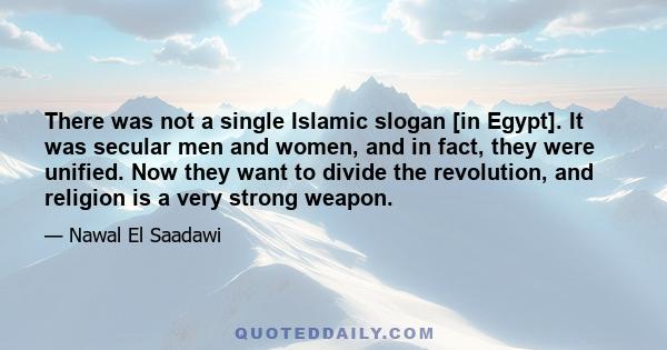 There was not a single Islamic slogan [in Egypt]. It was secular men and women, and in fact, they were unified. Now they want to divide the revolution, and religion is a very strong weapon.