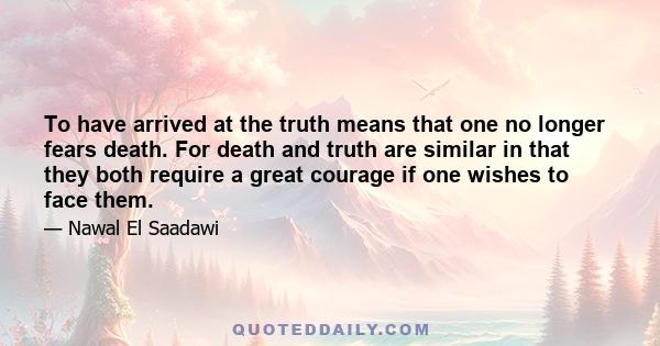 To have arrived at the truth means that one no longer fears death. For death and truth are similar in that they both require a great courage if one wishes to face them.