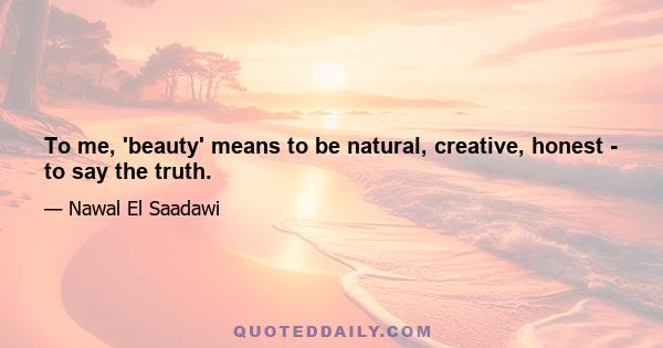 To me, 'beauty' means to be natural, creative, honest - to say the truth.