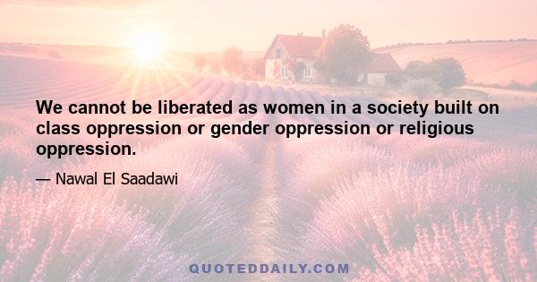 We cannot be liberated as women in a society built on class oppression or gender oppression or religious oppression.