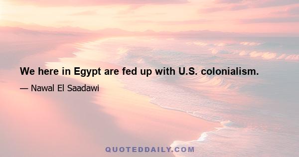 We here in Egypt are fed up with U.S. colonialism.