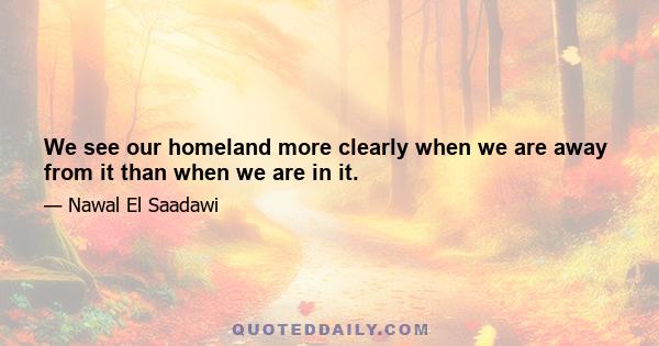 We see our homeland more clearly when we are away from it than when we are in it.