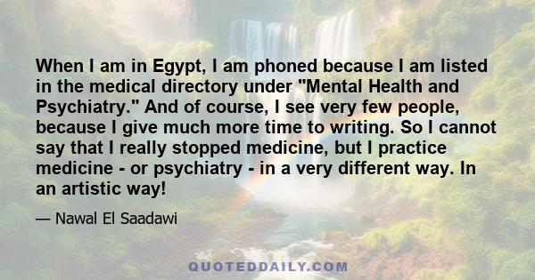 When I am in Egypt, I am phoned because I am listed in the medical directory under Mental Health and Psychiatry. And of course, I see very few people, because I give much more time to writing. So I cannot say that I