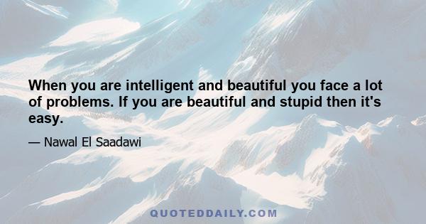 When you are intelligent and beautiful you face a lot of problems. If you are beautiful and stupid then it's easy.