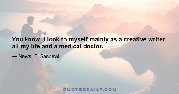 You know, I look to myself mainly as a creative writer all my life and a medical doctor.