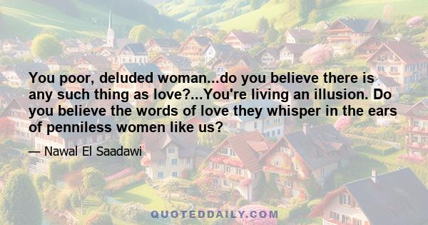 You poor, deluded woman...do you believe there is any such thing as love?...You're living an illusion. Do you believe the words of love they whisper in the ears of penniless women like us?