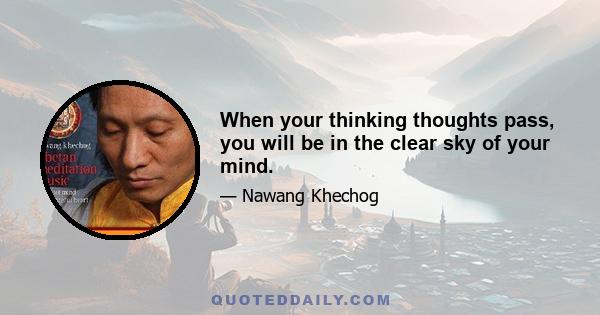 When your thinking thoughts pass, you will be in the clear sky of your mind.