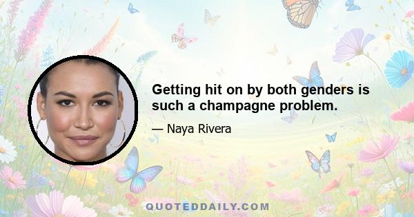 Getting hit on by both genders is such a champagne problem.