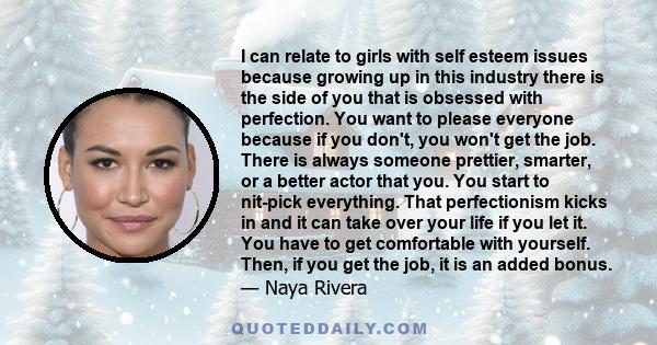 I can relate to girls with self esteem issues because growing up in this industry there is the side of you that is obsessed with perfection. You want to please everyone because if you don't, you won't get the job. There 