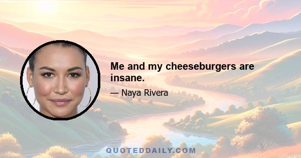 Me and my cheeseburgers are insane.