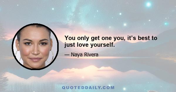 You only get one you, it’s best to just love yourself.