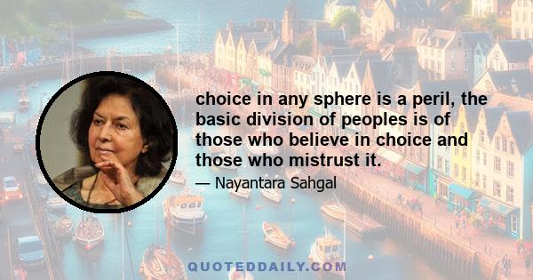 choice in any sphere is a peril, the basic division of peoples is of those who believe in choice and those who mistrust it.