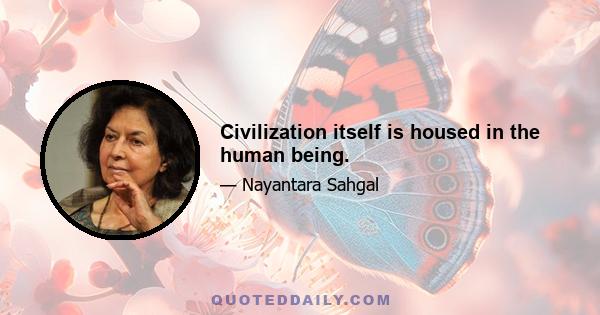 Civilization itself is housed in the human being.