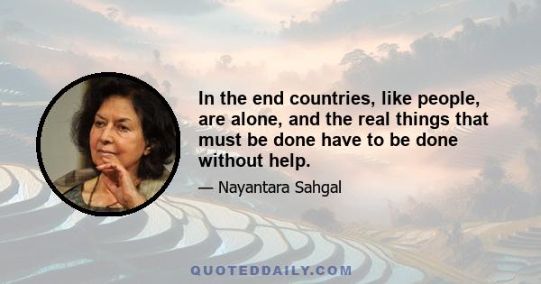 In the end countries, like people, are alone, and the real things that must be done have to be done without help.