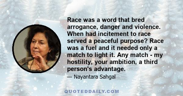 Race was a word that bred arrogance, danger and violence. When had incitement to race served a peaceful purpose? Race was a fuel and it needed only a match to light it. Any match - my hostility, your ambition, a third