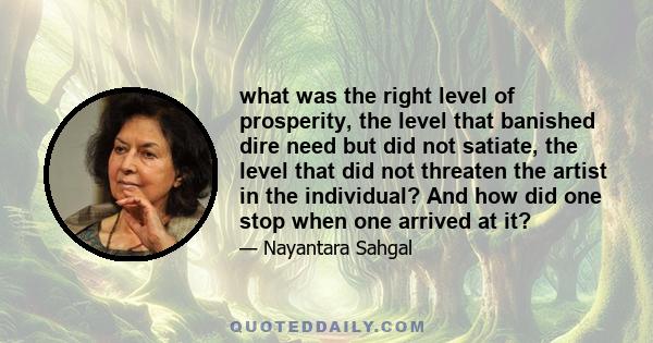 what was the right level of prosperity, the level that banished dire need but did not satiate, the level that did not threaten the artist in the individual? And how did one stop when one arrived at it?