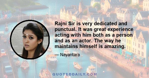 Rajni Sir is very dedicated and punctual. It was great experience acting with him both as a person and as an actor. The way he maintains himself is amazing.