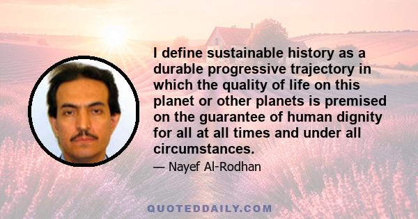 I define sustainable history as a durable progressive trajectory in which the quality of life on this planet or other planets is premised on the guarantee of human dignity for all at all times and under all