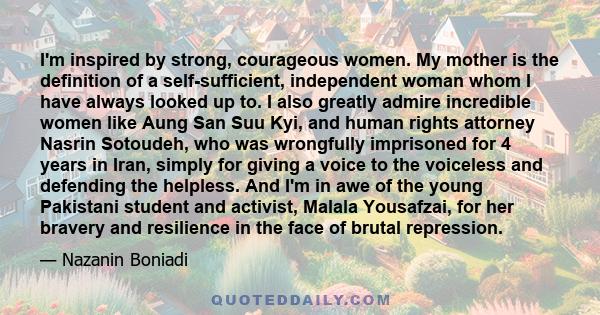 I'm inspired by strong, courageous women. My mother is the definition of a self-sufficient, independent woman whom I have always looked up to. I also greatly admire incredible women like Aung San Suu Kyi, and human