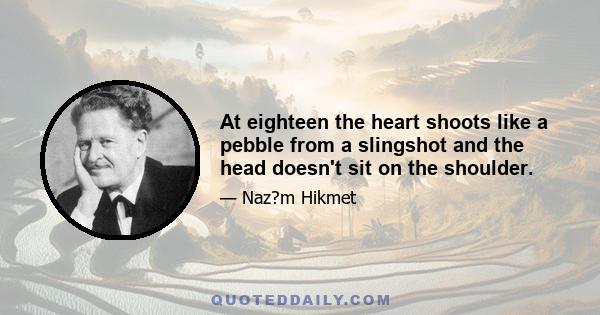 At eighteen the heart shoots like a pebble from a slingshot and the head doesn't sit on the shoulder.