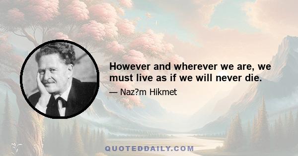 However and wherever we are, we must live as if we will never die.