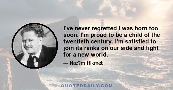 I've never regretted I was born too soon. I'm proud to be a child of the twentieth century. I'm satisfied to join its ranks on our side and fight for a new world.