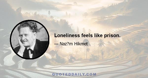 Loneliness feels like prison.