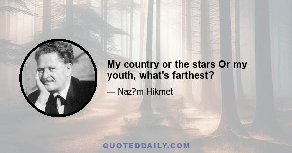 My country or the stars Or my youth, what's farthest?