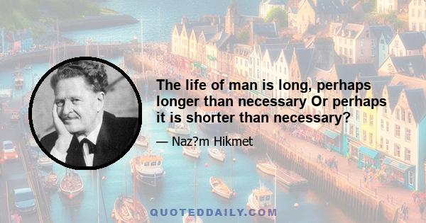 The life of man is long, perhaps longer than necessary Or perhaps it is shorter than necessary?