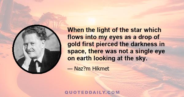 When the light of the star which flows into my eyes as a drop of gold first pierced the darkness in space, there was not a single eye on earth looking at the sky.