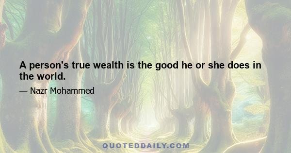 A person's true wealth is the good he or she does in the world.