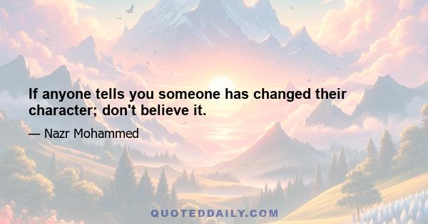 If anyone tells you someone has changed their character; don't believe it.