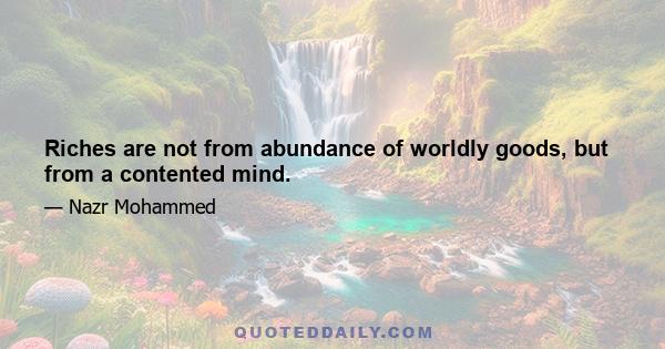 Riches are not from abundance of worldly goods, but from a contented mind.