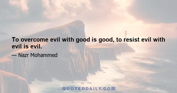 To overcome evil with good is good, to resist evil with evil is evil.