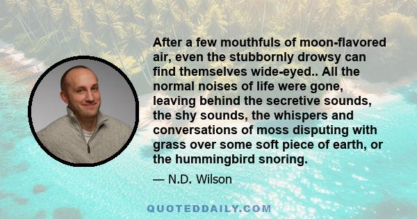 After a few mouthfuls of moon-flavored air, even the stubbornly drowsy can find themselves wide-eyed.. All the normal noises of life were gone, leaving behind the secretive sounds, the shy sounds, the whispers and