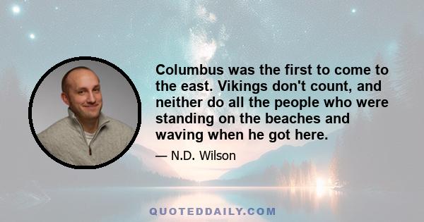 Columbus was the first to come to the east. Vikings don't count, and neither do all the people who were standing on the beaches and waving when he got here.