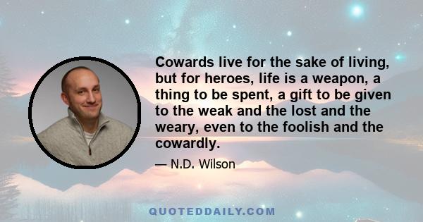 Cowards live for the sake of living, but for heroes, life is a weapon, a thing to be spent, a gift to be given to the weak and the lost and the weary, even to the foolish and the cowardly.