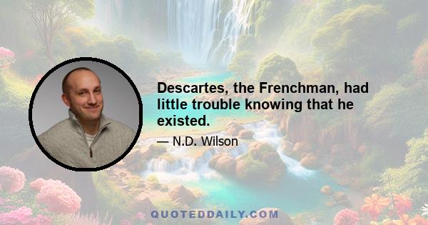 Descartes, the Frenchman, had little trouble knowing that he existed.