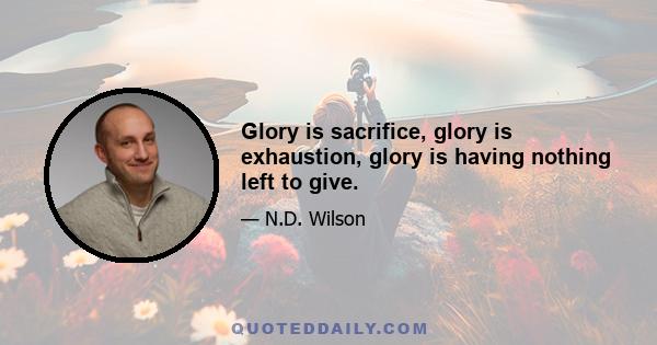 Glory is sacrifice, glory is exhaustion, glory is having nothing left to give.