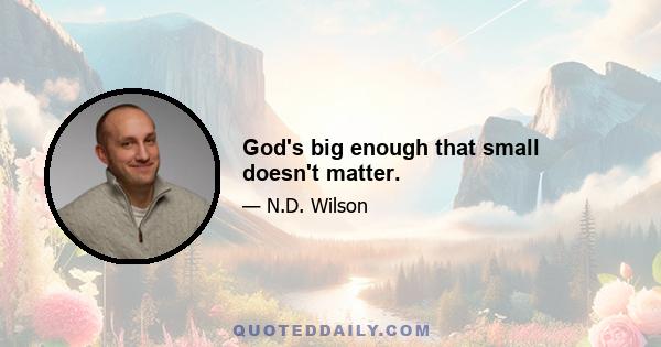 God's big enough that small doesn't matter.