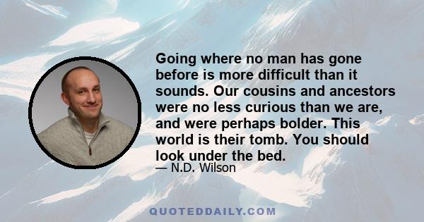 Going where no man has gone before is more difficult than it sounds. Our cousins and ancestors were no less curious than we are, and were perhaps bolder. This world is their tomb. You should look under the bed.