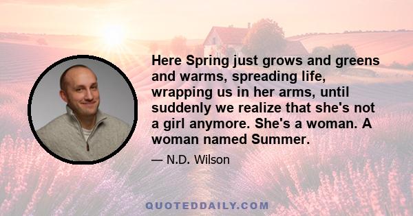 Here Spring just grows and greens and warms, spreading life, wrapping us in her arms, until suddenly we realize that she's not a girl anymore. She's a woman. A woman named Summer.