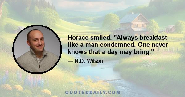 Horace smiled. Always breakfast like a man condemned. One never knows that a day may bring.