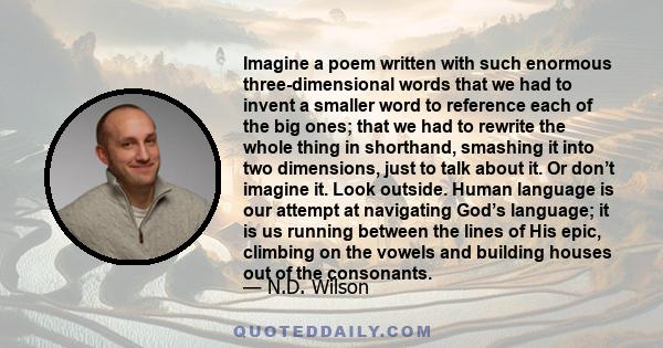 Imagine a poem written with such enormous three-dimensional words that we had to invent a smaller word to reference each of the big ones; that we had to rewrite the whole thing in shorthand, smashing it into two