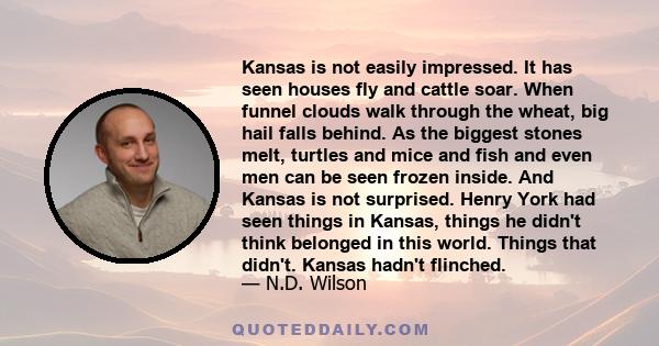 Kansas is not easily impressed. It has seen houses fly and cattle soar. When funnel clouds walk through the wheat, big hail falls behind. As the biggest stones melt, turtles and mice and fish and even men can be seen