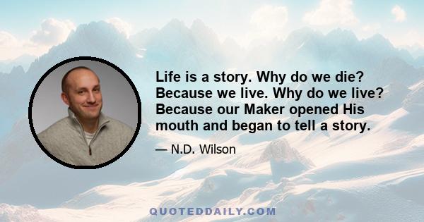 Life is a story. Why do we die? Because we live. Why do we live? Because our Maker opened His mouth and began to tell a story.